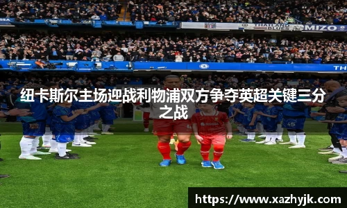 纽卡斯尔主场迎战利物浦双方争夺英超关键三分之战